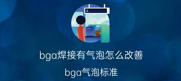 bga焊接有气泡怎么改善 bga气泡标准，应用什么样的标准文件？